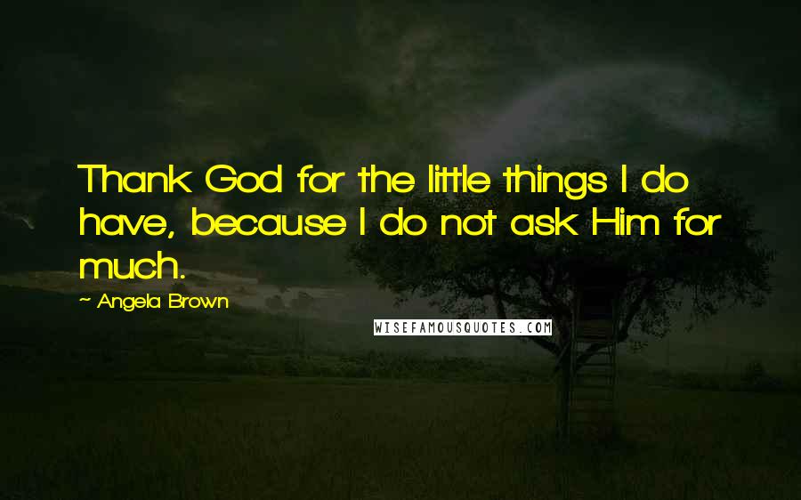 Angela Brown Quotes: Thank God for the little things I do have, because I do not ask Him for much.