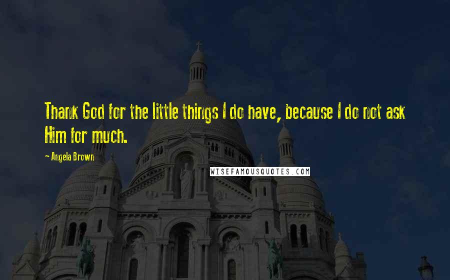 Angela Brown Quotes: Thank God for the little things I do have, because I do not ask Him for much.