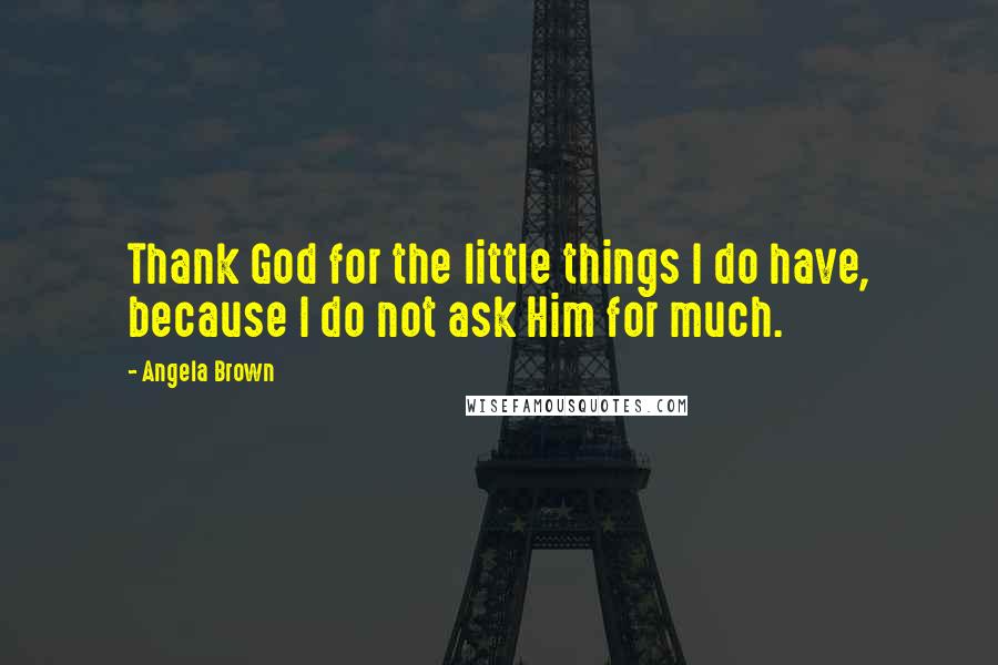 Angela Brown Quotes: Thank God for the little things I do have, because I do not ask Him for much.