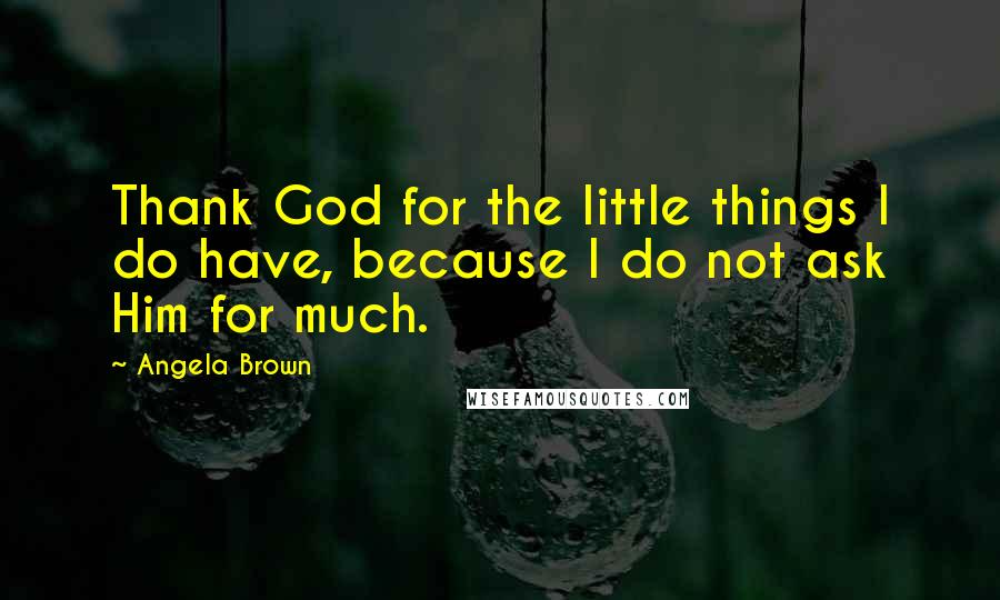 Angela Brown Quotes: Thank God for the little things I do have, because I do not ask Him for much.