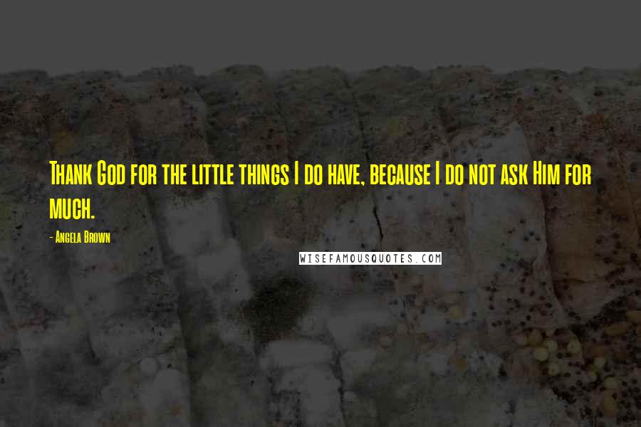 Angela Brown Quotes: Thank God for the little things I do have, because I do not ask Him for much.