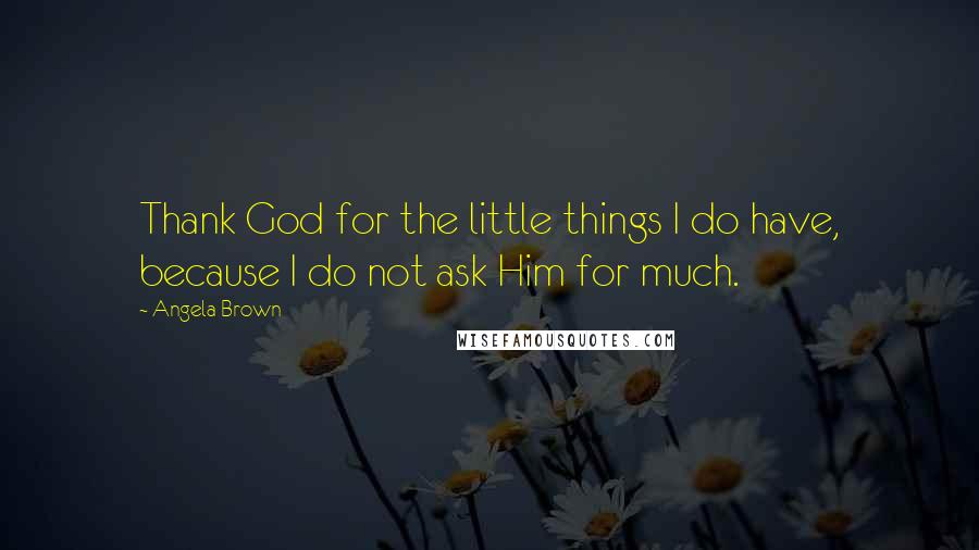 Angela Brown Quotes: Thank God for the little things I do have, because I do not ask Him for much.