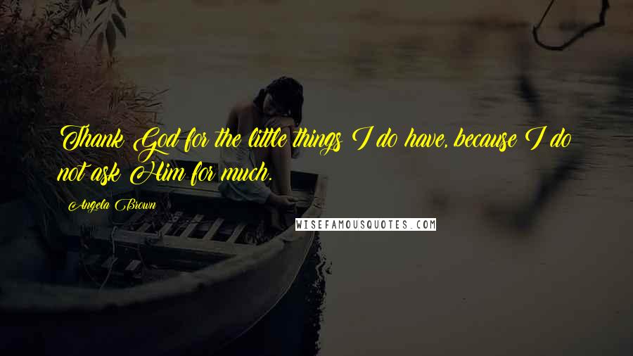 Angela Brown Quotes: Thank God for the little things I do have, because I do not ask Him for much.