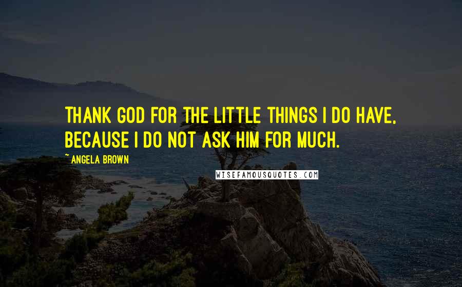 Angela Brown Quotes: Thank God for the little things I do have, because I do not ask Him for much.
