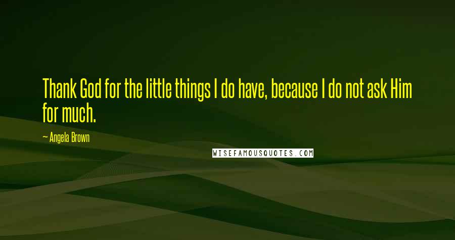 Angela Brown Quotes: Thank God for the little things I do have, because I do not ask Him for much.