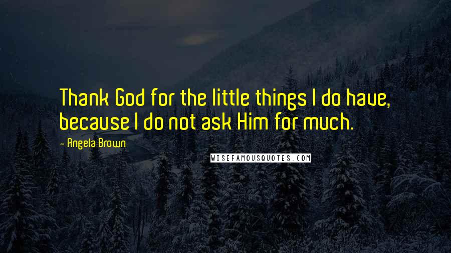 Angela Brown Quotes: Thank God for the little things I do have, because I do not ask Him for much.