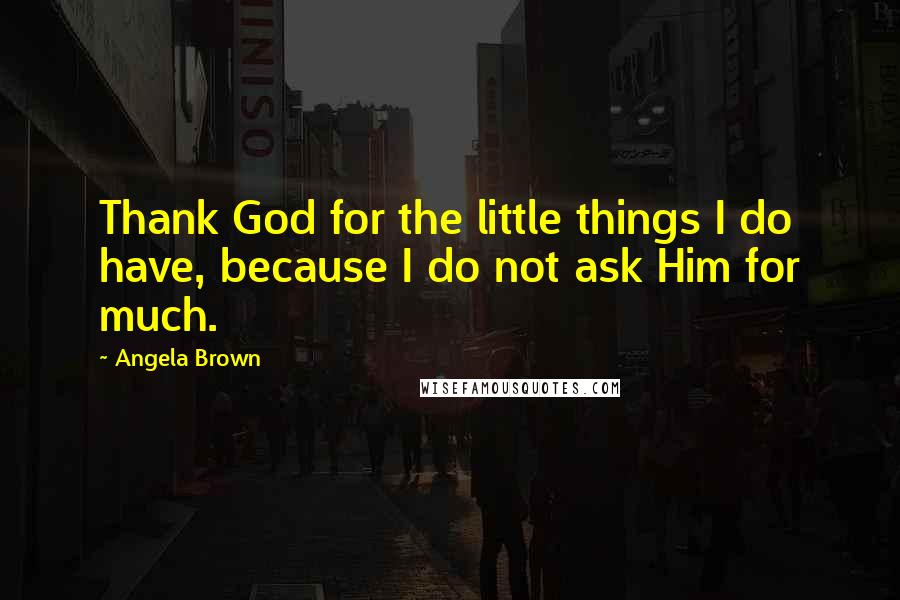 Angela Brown Quotes: Thank God for the little things I do have, because I do not ask Him for much.