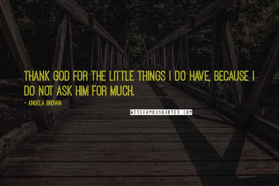 Angela Brown Quotes: Thank God for the little things I do have, because I do not ask Him for much.