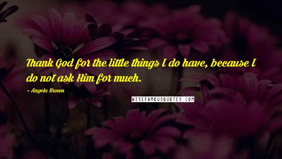 Angela Brown Quotes: Thank God for the little things I do have, because I do not ask Him for much.