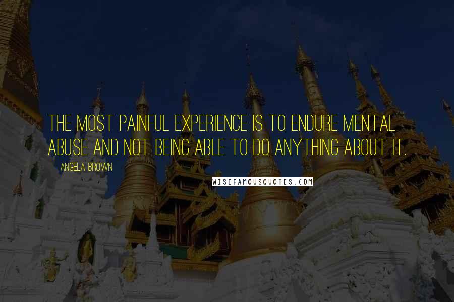 Angela Brown Quotes: The most painful experience is to endure mental abuse and not being able to do anything about it.