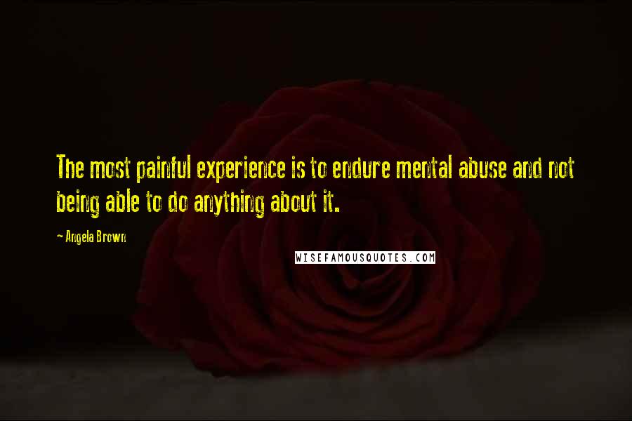 Angela Brown Quotes: The most painful experience is to endure mental abuse and not being able to do anything about it.