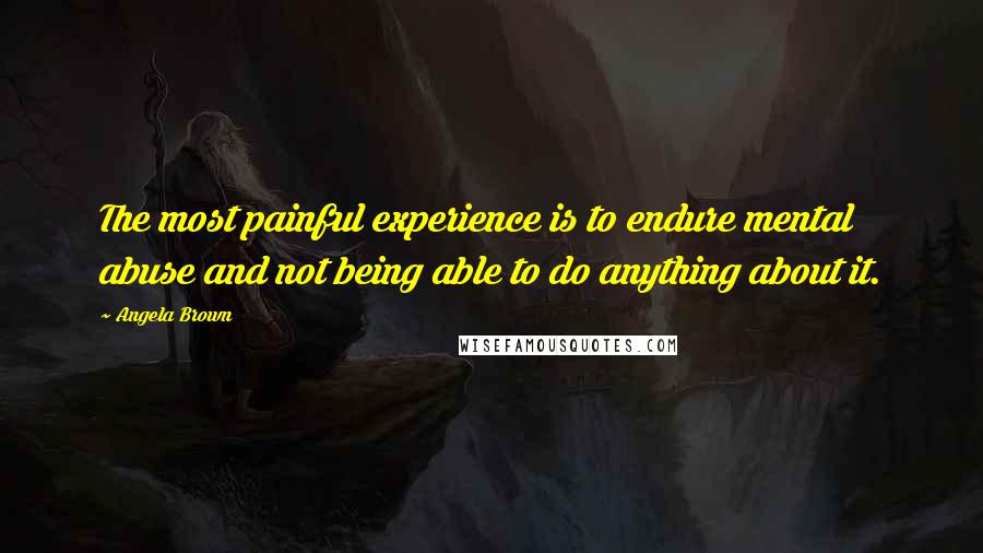 Angela Brown Quotes: The most painful experience is to endure mental abuse and not being able to do anything about it.