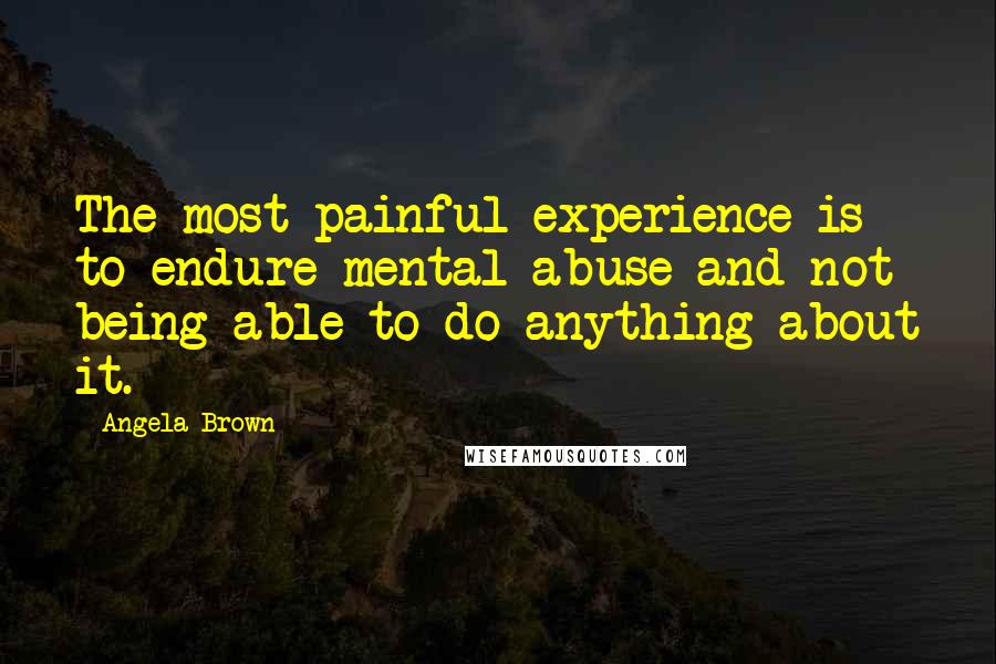 Angela Brown Quotes: The most painful experience is to endure mental abuse and not being able to do anything about it.