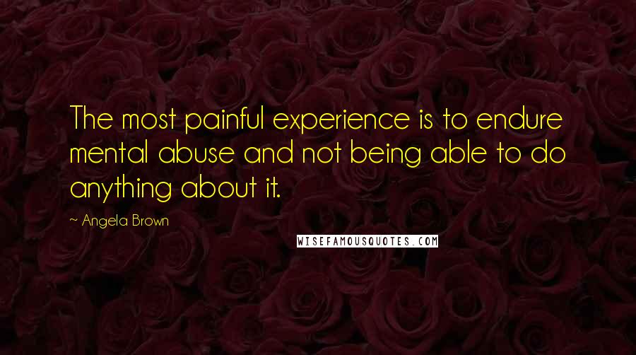 Angela Brown Quotes: The most painful experience is to endure mental abuse and not being able to do anything about it.
