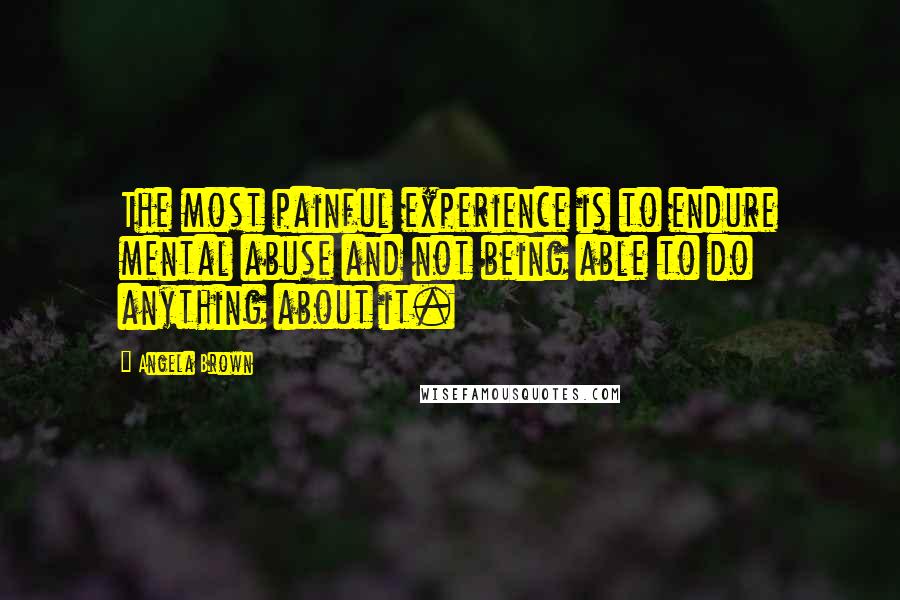 Angela Brown Quotes: The most painful experience is to endure mental abuse and not being able to do anything about it.