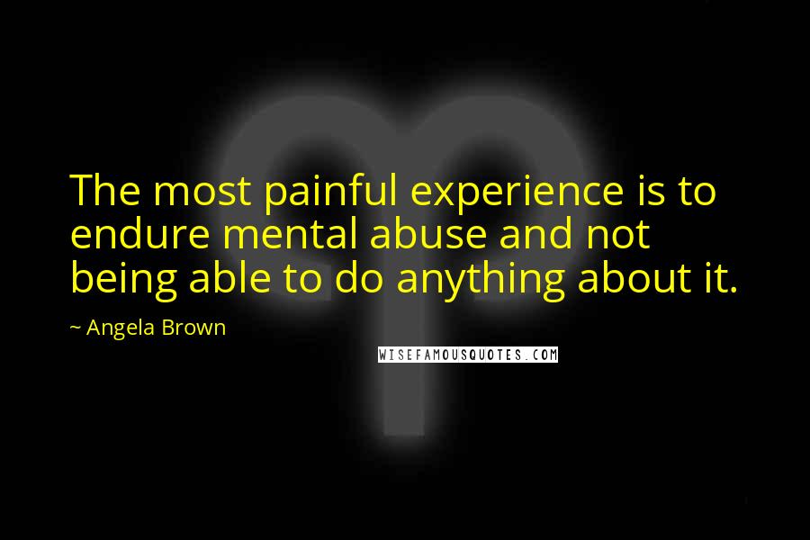 Angela Brown Quotes: The most painful experience is to endure mental abuse and not being able to do anything about it.