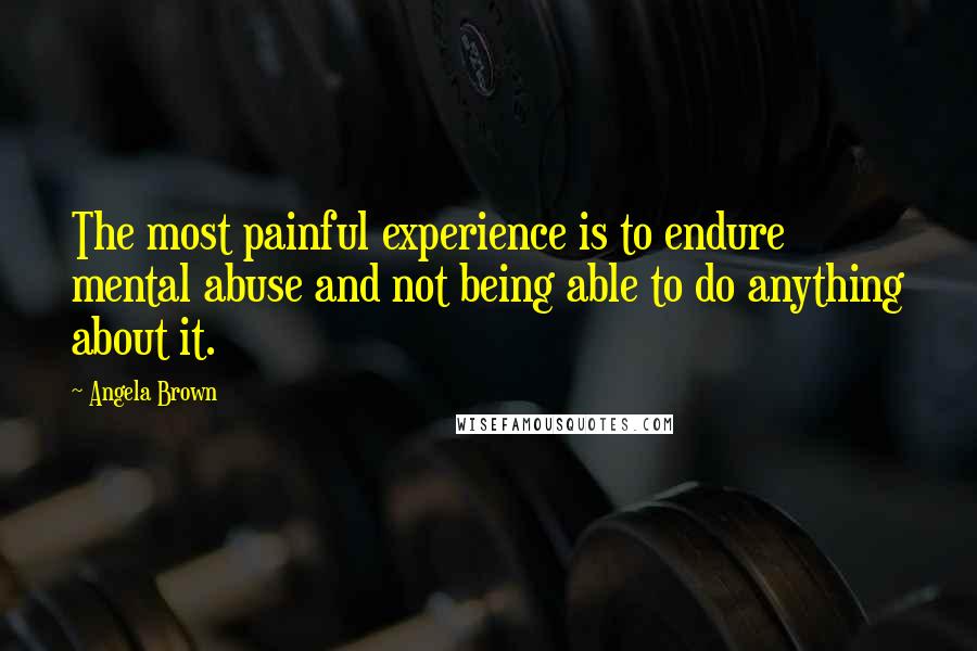 Angela Brown Quotes: The most painful experience is to endure mental abuse and not being able to do anything about it.