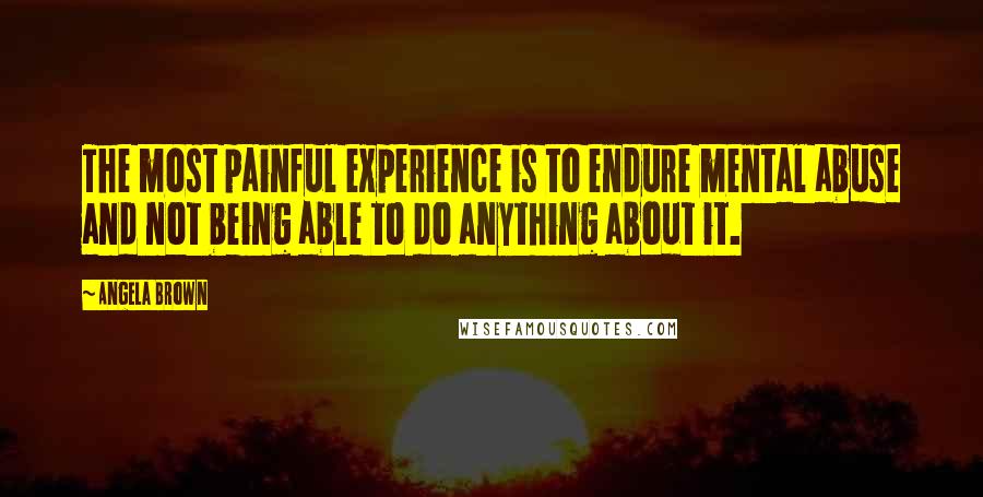 Angela Brown Quotes: The most painful experience is to endure mental abuse and not being able to do anything about it.