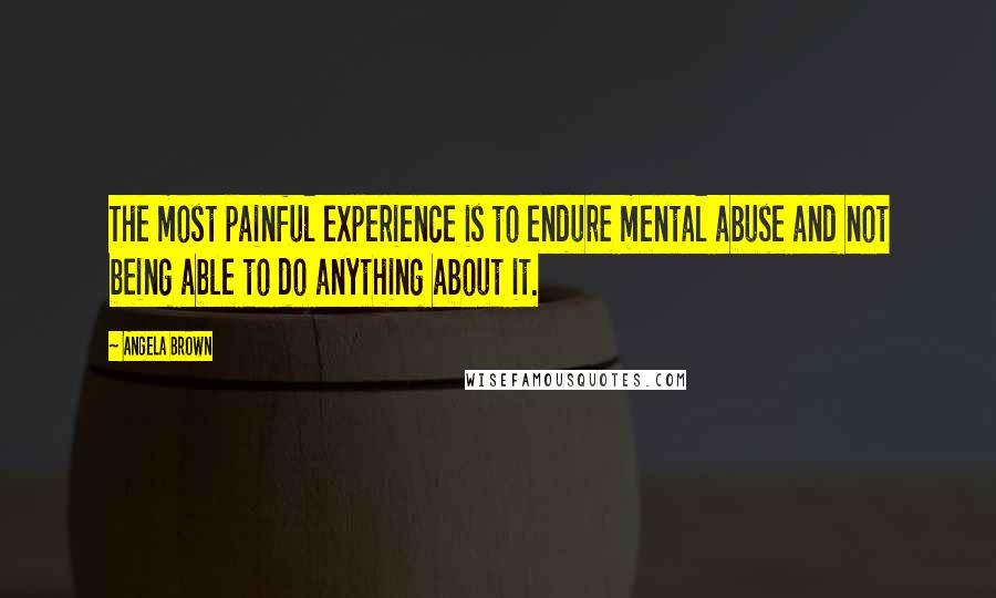 Angela Brown Quotes: The most painful experience is to endure mental abuse and not being able to do anything about it.