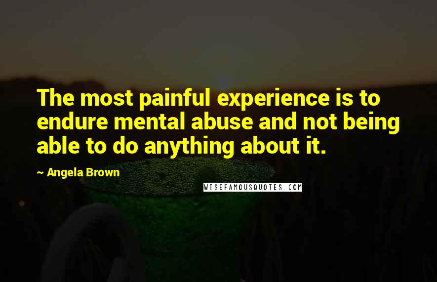 Angela Brown Quotes: The most painful experience is to endure mental abuse and not being able to do anything about it.