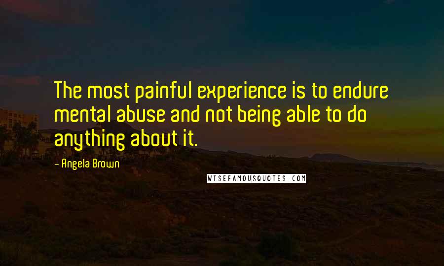 Angela Brown Quotes: The most painful experience is to endure mental abuse and not being able to do anything about it.