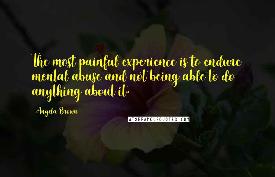 Angela Brown Quotes: The most painful experience is to endure mental abuse and not being able to do anything about it.