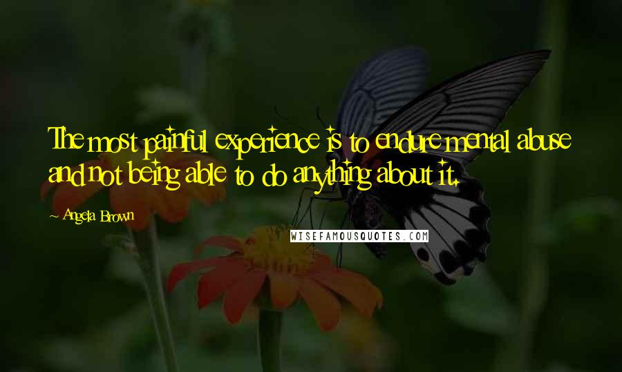 Angela Brown Quotes: The most painful experience is to endure mental abuse and not being able to do anything about it.