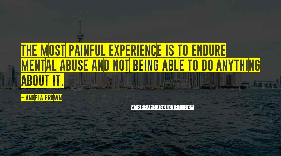 Angela Brown Quotes: The most painful experience is to endure mental abuse and not being able to do anything about it.