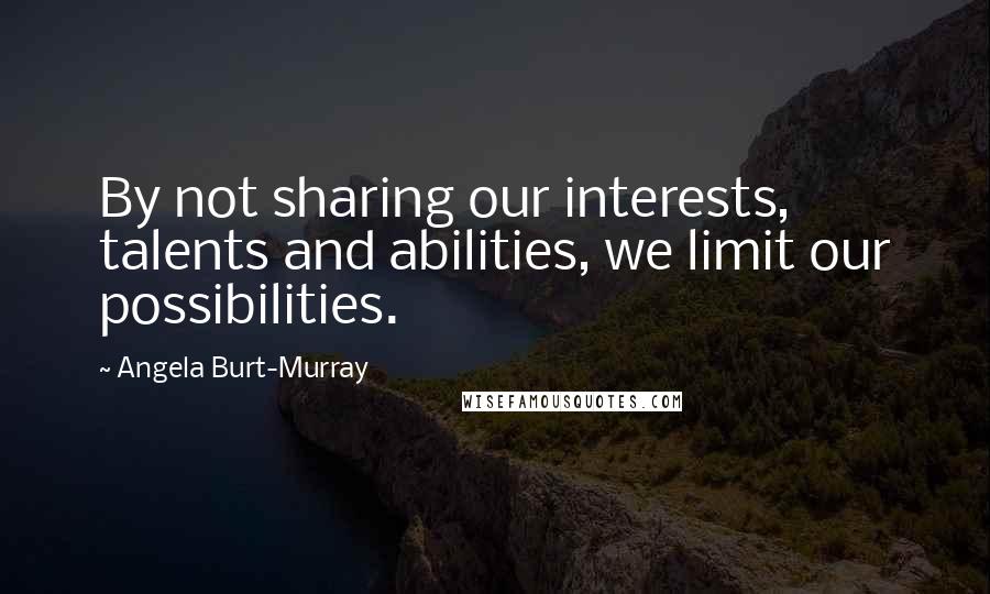 Angela Burt-Murray Quotes: By not sharing our interests, talents and abilities, we limit our possibilities.
