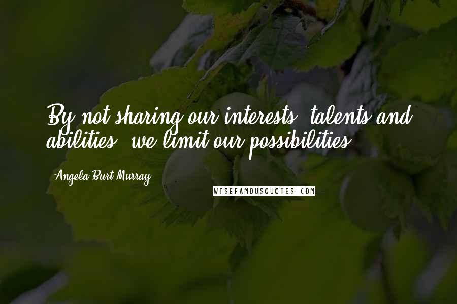 Angela Burt-Murray Quotes: By not sharing our interests, talents and abilities, we limit our possibilities.