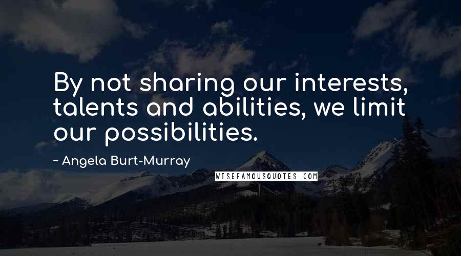 Angela Burt-Murray Quotes: By not sharing our interests, talents and abilities, we limit our possibilities.