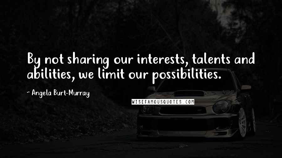 Angela Burt-Murray Quotes: By not sharing our interests, talents and abilities, we limit our possibilities.