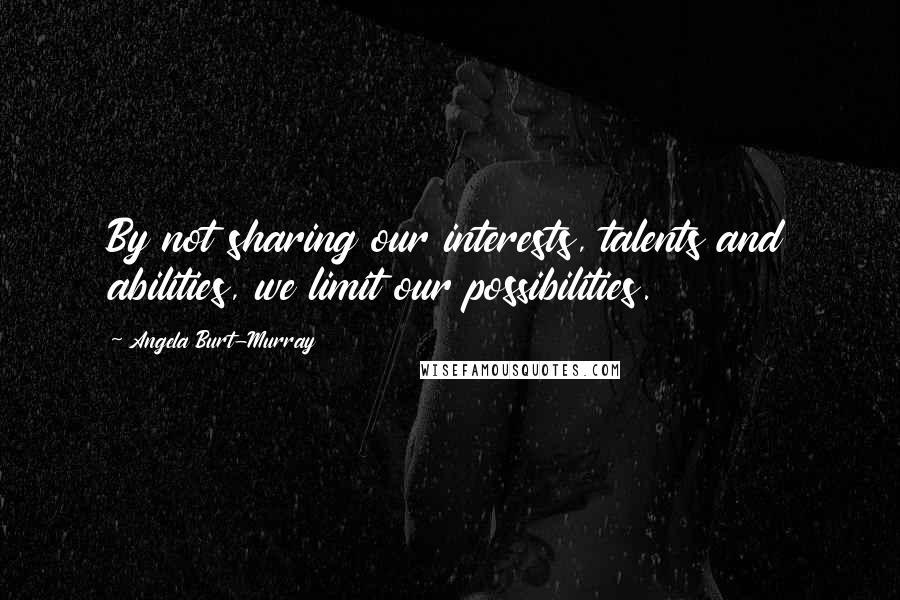 Angela Burt-Murray Quotes: By not sharing our interests, talents and abilities, we limit our possibilities.