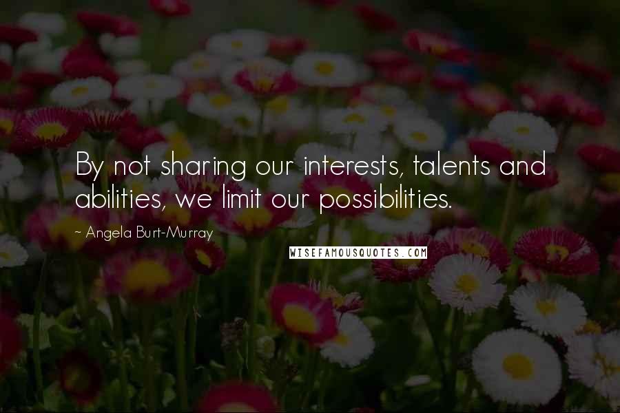 Angela Burt-Murray Quotes: By not sharing our interests, talents and abilities, we limit our possibilities.