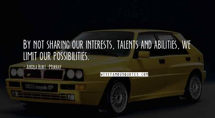 Angela Burt-Murray Quotes: By not sharing our interests, talents and abilities, we limit our possibilities.