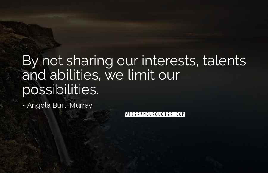 Angela Burt-Murray Quotes: By not sharing our interests, talents and abilities, we limit our possibilities.
