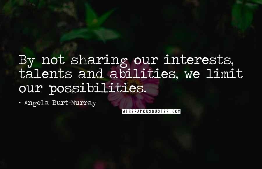 Angela Burt-Murray Quotes: By not sharing our interests, talents and abilities, we limit our possibilities.