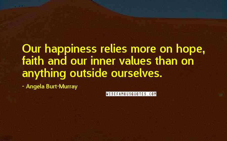 Angela Burt-Murray Quotes: Our happiness relies more on hope, faith and our inner values than on anything outside ourselves.