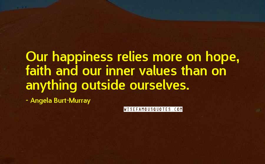 Angela Burt-Murray Quotes: Our happiness relies more on hope, faith and our inner values than on anything outside ourselves.