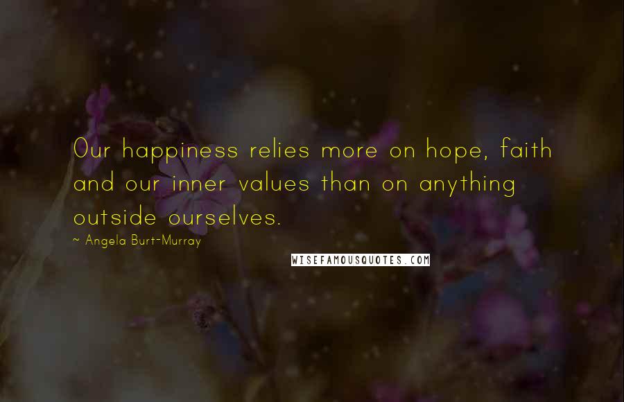 Angela Burt-Murray Quotes: Our happiness relies more on hope, faith and our inner values than on anything outside ourselves.