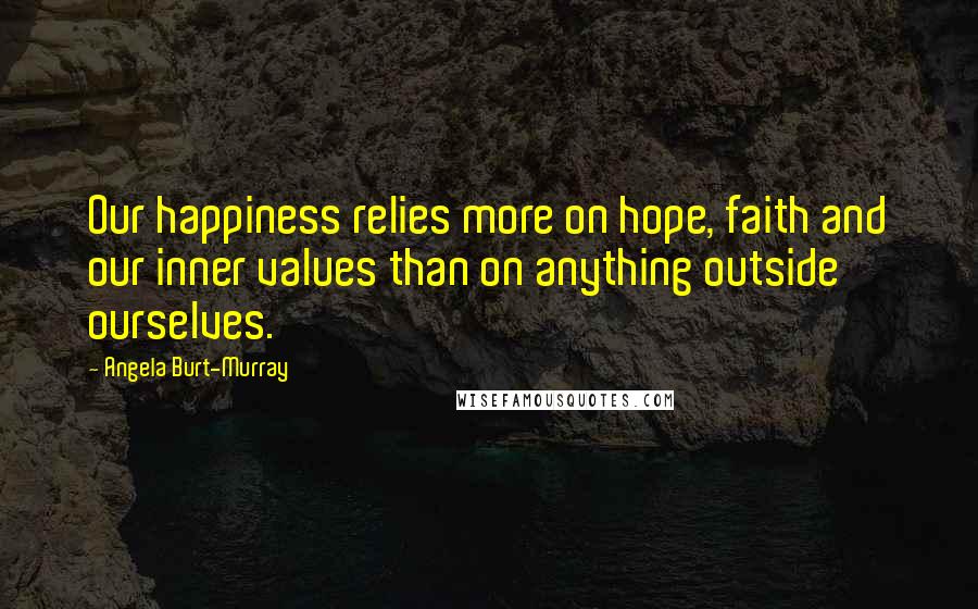 Angela Burt-Murray Quotes: Our happiness relies more on hope, faith and our inner values than on anything outside ourselves.