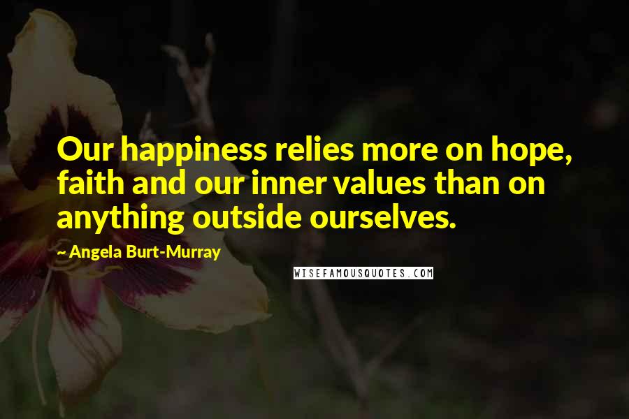 Angela Burt-Murray Quotes: Our happiness relies more on hope, faith and our inner values than on anything outside ourselves.