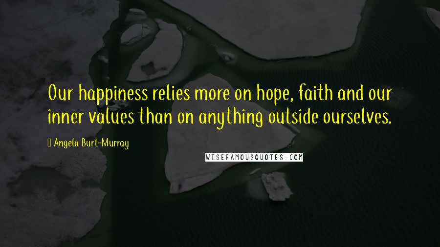 Angela Burt-Murray Quotes: Our happiness relies more on hope, faith and our inner values than on anything outside ourselves.