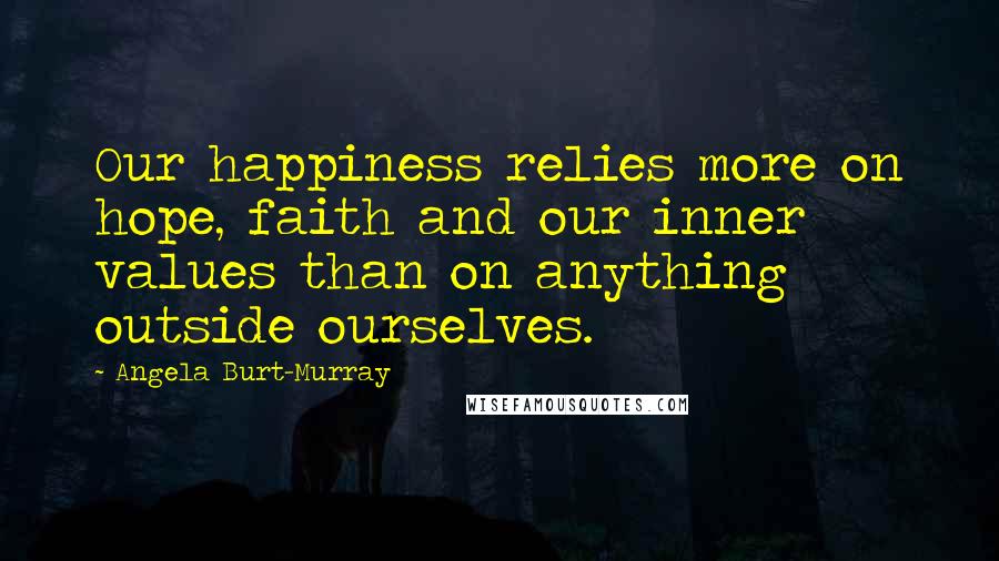 Angela Burt-Murray Quotes: Our happiness relies more on hope, faith and our inner values than on anything outside ourselves.