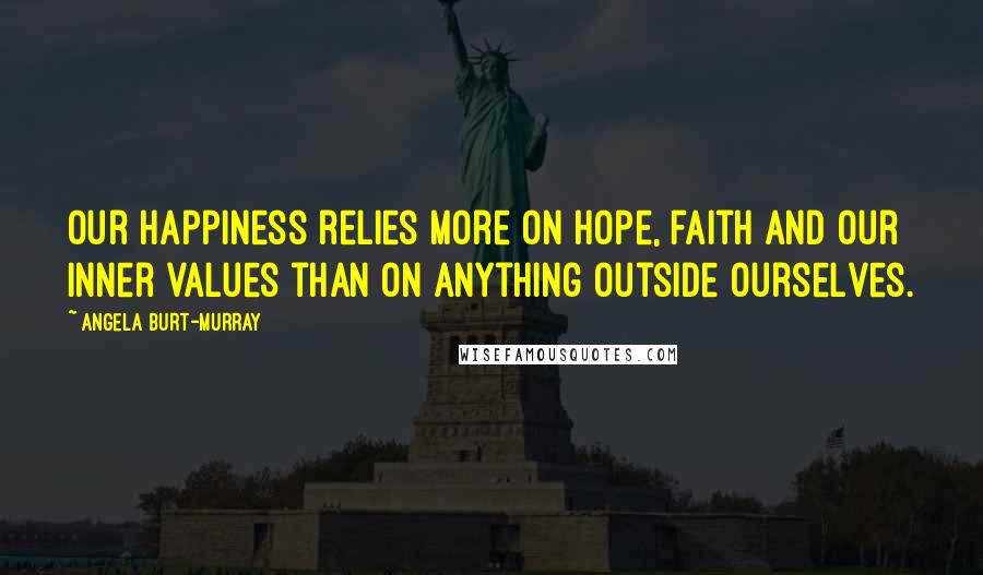 Angela Burt-Murray Quotes: Our happiness relies more on hope, faith and our inner values than on anything outside ourselves.