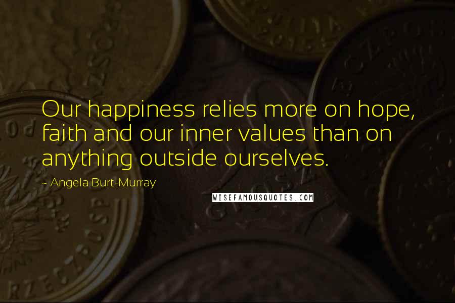 Angela Burt-Murray Quotes: Our happiness relies more on hope, faith and our inner values than on anything outside ourselves.