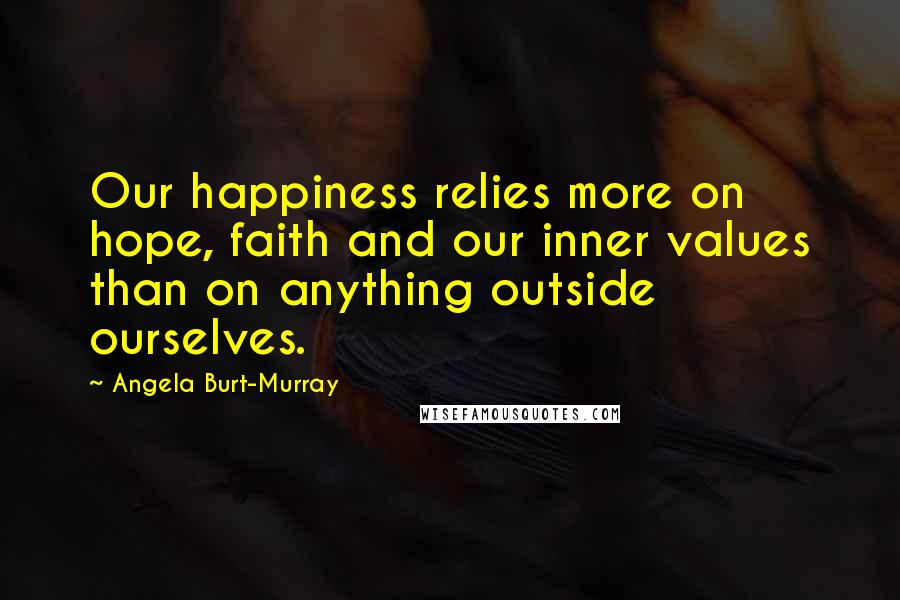 Angela Burt-Murray Quotes: Our happiness relies more on hope, faith and our inner values than on anything outside ourselves.