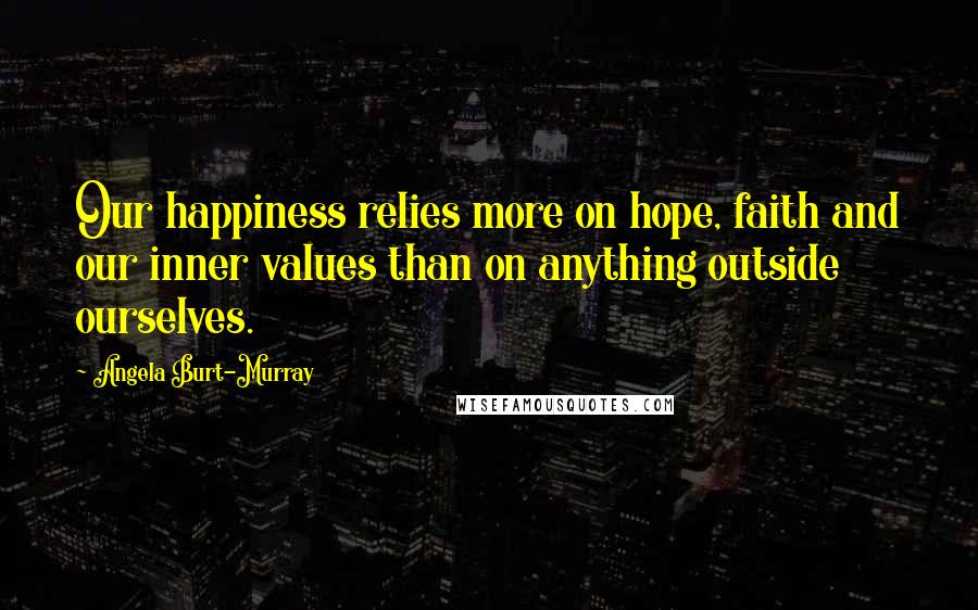 Angela Burt-Murray Quotes: Our happiness relies more on hope, faith and our inner values than on anything outside ourselves.