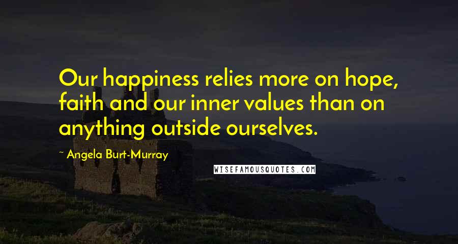 Angela Burt-Murray Quotes: Our happiness relies more on hope, faith and our inner values than on anything outside ourselves.