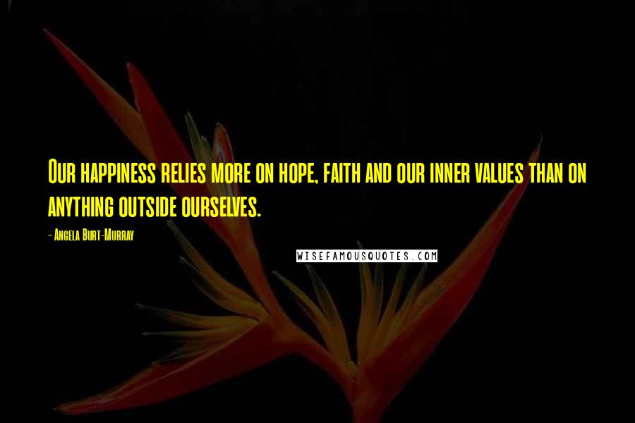 Angela Burt-Murray Quotes: Our happiness relies more on hope, faith and our inner values than on anything outside ourselves.